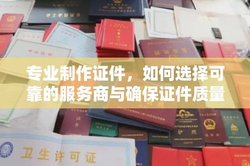 牡丹专业制作证件，如何选择可靠的服务商与确保证件质量