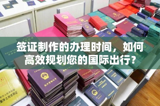 牡丹签证制作的办理时间，如何高效规划您的国际出行？