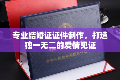 牡丹专业结婚证证件制作，打造独一无二的爱情见证