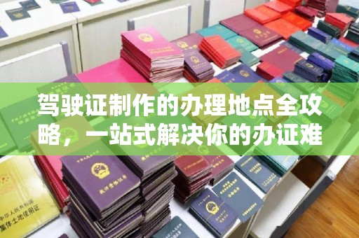 牡丹驾驶证制作的办理地点全攻略，一站式解决你的办证难题
