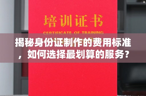 牡丹揭秘身份证制作的费用标准，如何选择最划算的服务？