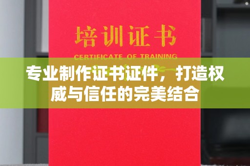 牡丹专业制作证书证件，打造权威与信任的完美结合