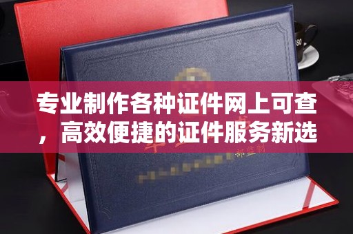 牡丹专业制作各种证件网上可查，高效便捷的证件服务新选择