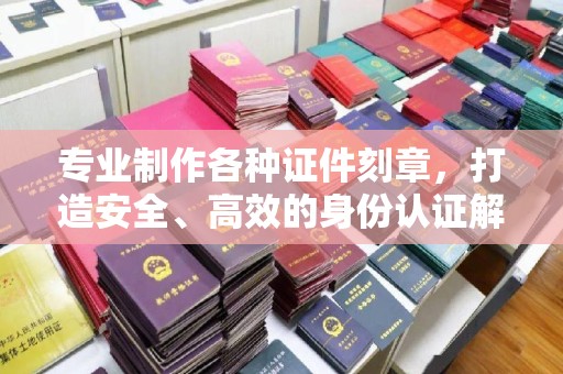 牡丹专业制作各种证件刻章，打造安全、高效的身份认证解决方案