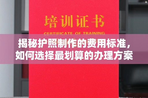 牡丹揭秘护照制作的费用标准，如何选择最划算的办理方案？