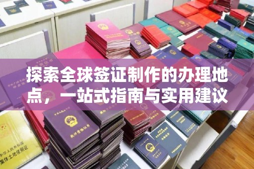 牡丹探索全球签证制作的办理地点，一站式指南与实用建议