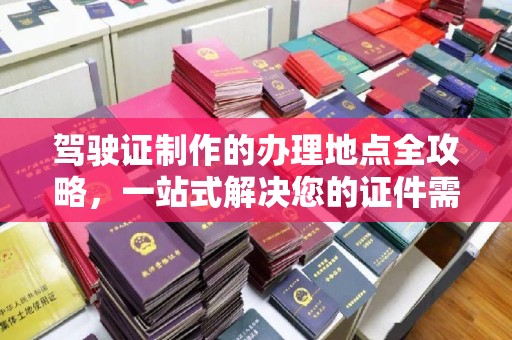 牡丹驾驶证制作的办理地点全攻略，一站式解决您的证件需求