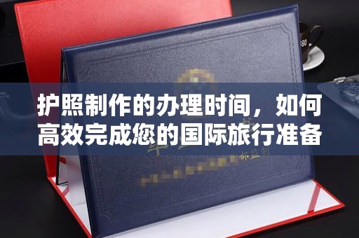 牡丹护照制作的办理时间，如何高效完成您的国际旅行准备