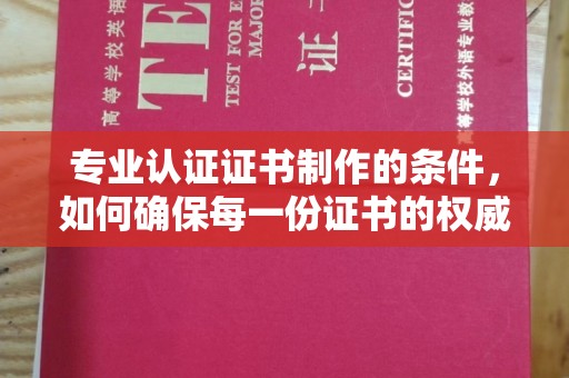 牡丹专业认证证书制作的条件，如何确保每一份证书的权威与可信