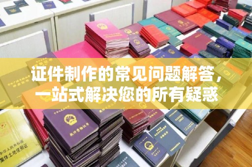 牡丹证件制作的常见问题解答，一站式解决您的所有疑惑