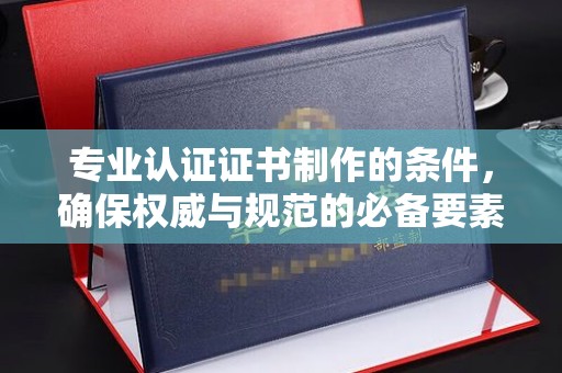 牡丹专业认证证书制作的条件，确保权威与规范的必备要素